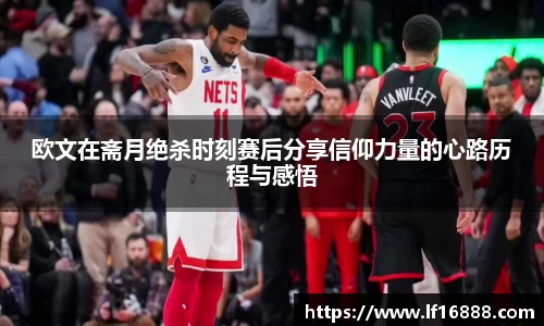 欧文在斋月绝杀时刻赛后分享信仰力量的心路历程与感悟