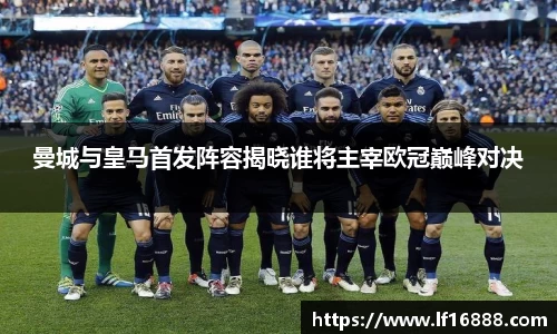 曼城与皇马首发阵容揭晓谁将主宰欧冠巅峰对决
