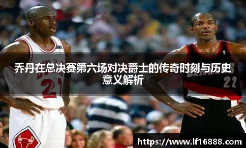 乔丹在总决赛第六场对决爵士的传奇时刻与历史意义解析