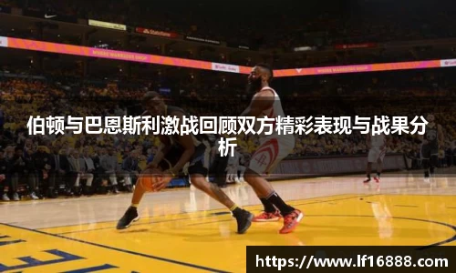 伯顿与巴恩斯利激战回顾双方精彩表现与战果分析